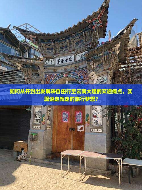 如何从开封出发解决自由行至云南大理的交通痛点，实现说走就走的旅行梦想？