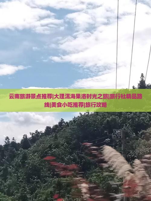 云南旅游景点推荐|大理洱海果洛时光之旅|旅行社精品路线|美食小吃推荐|旅行攻略