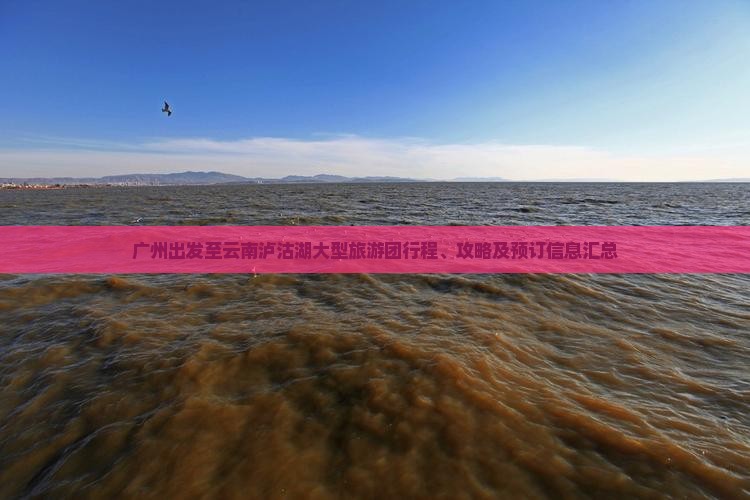 广州出发至云南泸沽湖大型旅游团行程、攻略及预订信息汇总