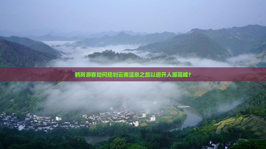 鹤岗游客如何规划云南温泉之旅以避开人潮高峰？