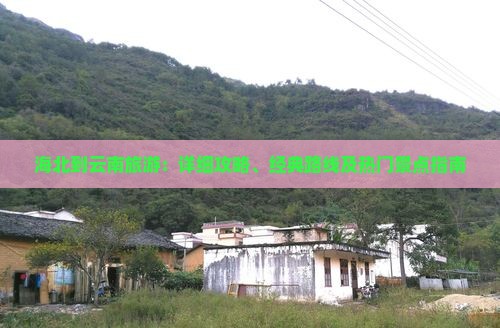 海北到云南旅游：详细攻略、经典路线及热门景点指南