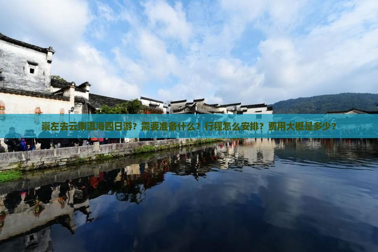 崇左去云南洱海四日游？需要准备什么？行程怎么安排？费用大概是多少？