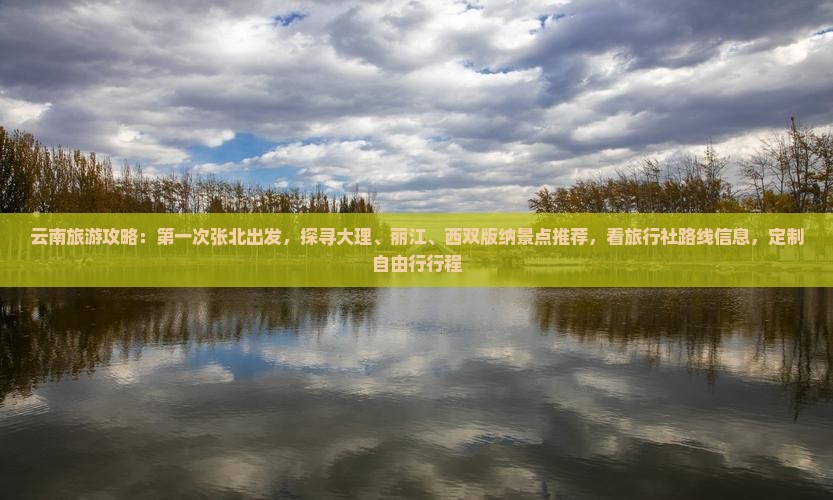 云南旅游攻略：第一次张北出发，探寻大理、丽江、西双版纳景点推荐，看旅行社路线信息，定制自由行行程