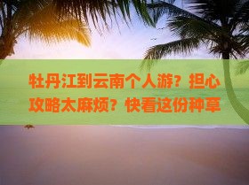 牡丹江到云南个人游？担心攻略太麻烦？快看这份种草清单