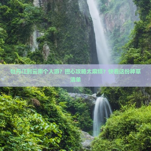 牡丹江到云南个人游？担心攻略太麻烦？快看这份种草清单