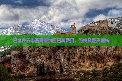 巴中去云南西双版纳四日游费用、路线及距离解析
