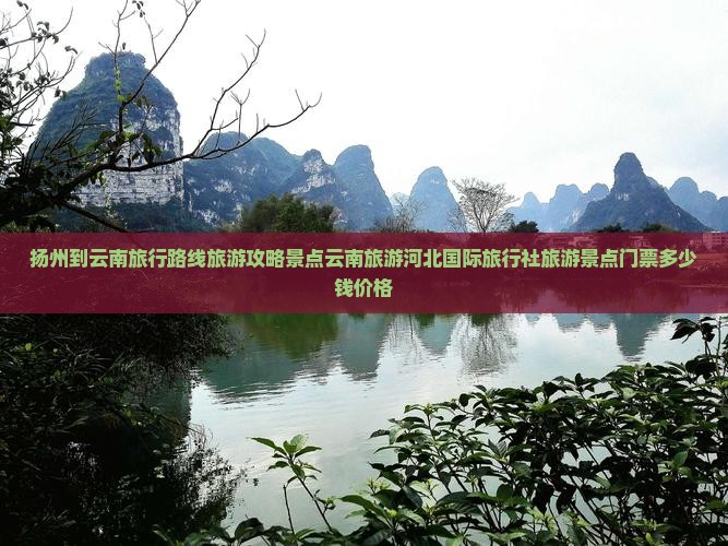 扬州到云南旅行路线旅游攻略景点云南旅游河北国际旅行社旅游景点门票多少钱价格
