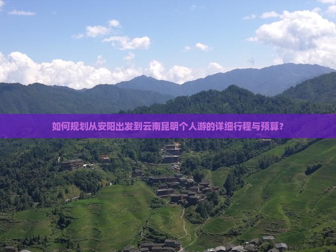如何规划从安阳出发到云南昆明个人游的详细行程与预算？