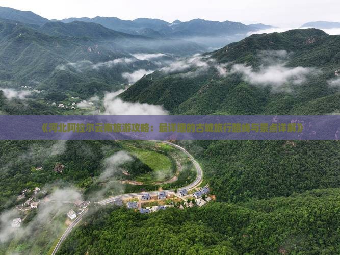 《河北阿拉尔云南旅游攻略：最详细的古城旅行路线与景点详解》