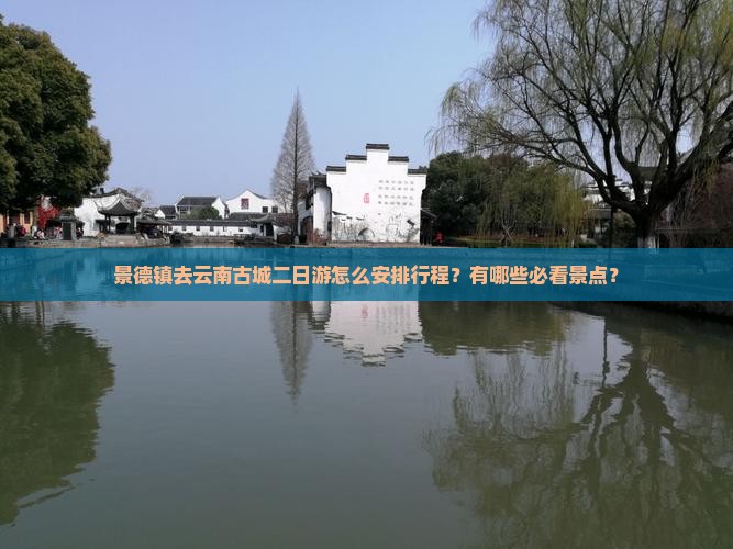 景德镇去云南古城二日游怎么安排行程？有哪些必看景点？