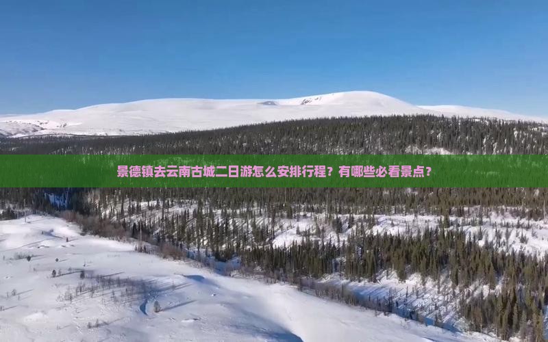 景德镇去云南古城二日游怎么安排行程？有哪些必看景点？