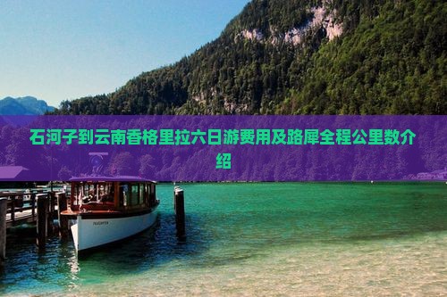 石河子到云南香格里拉六日游费用及路犀全程公里数介绍