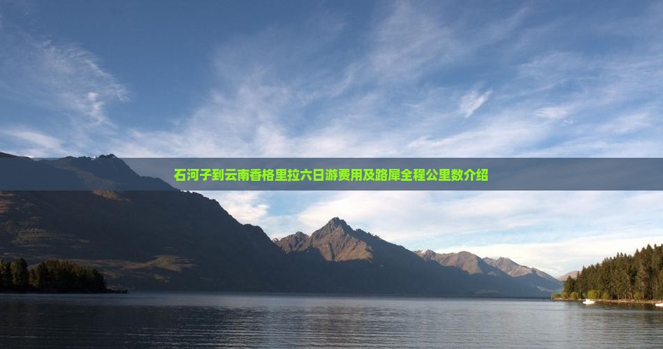 石河子到云南香格里拉六日游费用及路犀全程公里数介绍