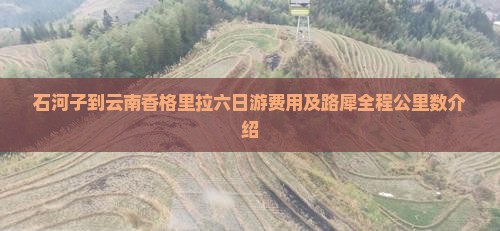 石河子到云南香格里拉六日游费用及路犀全程公里数介绍