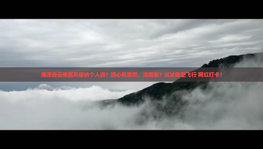 湘潭去云南西双版纳个人游？担心机票贵、攻略繁？试试低空飞行+网红打卡！