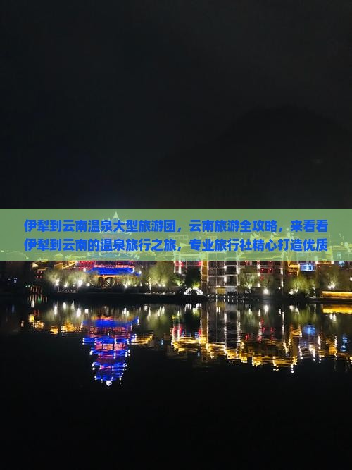 伊犁到云南温泉大型旅游团，云南旅游全攻略，来看看伊犁到云南的温泉旅行之旅，专业旅行社精心打造优质旅游团