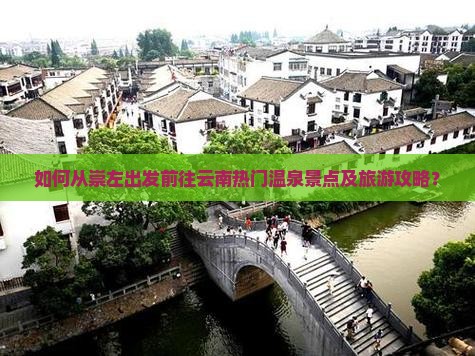 如何从崇左出发前往云南热门温泉景点及旅游攻略？