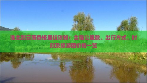 淮北到云南香格里拉攻略：全程公里数、出行方式、时刻及旅游团价格一览