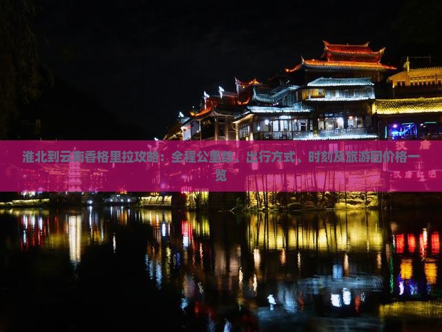 淮北到云南香格里拉攻略：全程公里数、出行方式、时刻及旅游团价格一览