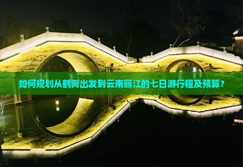 如何规划从鹤岗出发到云南丽江的七日游行程及预算？