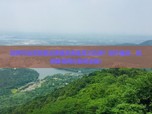 如何打造渭南至云南温泉高品质三日游？旅行痛点，抢鲜体验网红新词攻略！