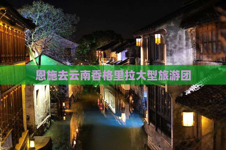 恩施去云南香格里拉大型旅游团