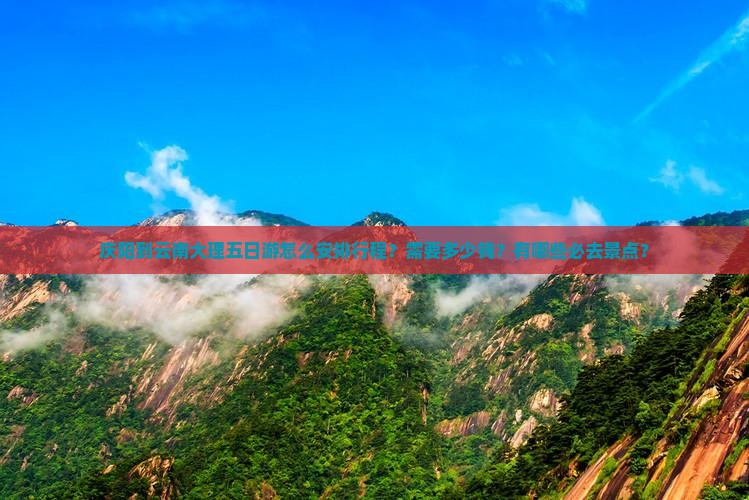 庆阳到云南大理五日游怎么安排行程？需要多少钱？有哪些必去景点？
