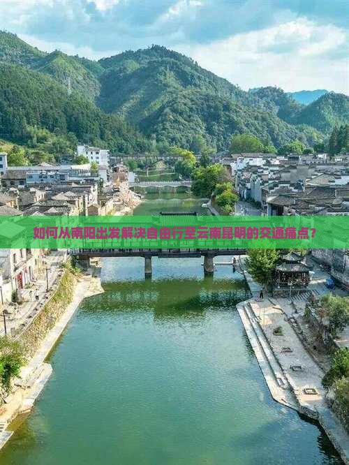 如何从南阳出发解决自由行至云南昆明的交通痛点？