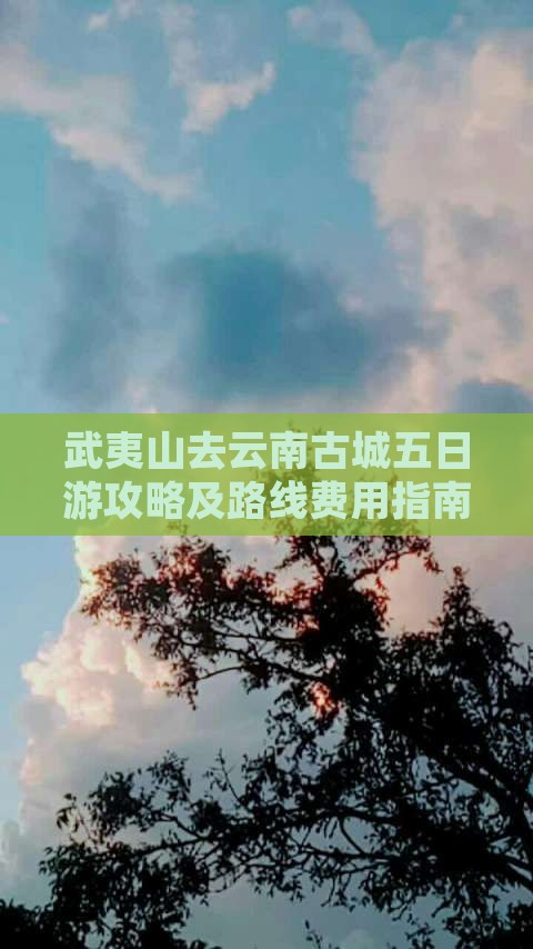 武夷山去云南古城五日游攻略及路线费用指南