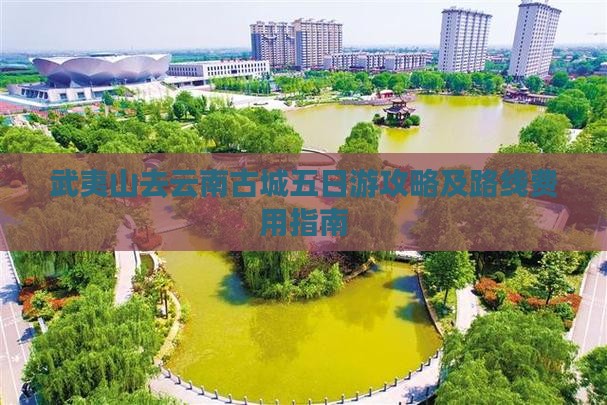 武夷山去云南古城五日游攻略及路线费用指南