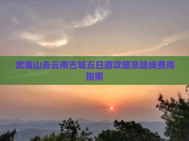 武夷山去云南古城五日游攻略及路线费用指南