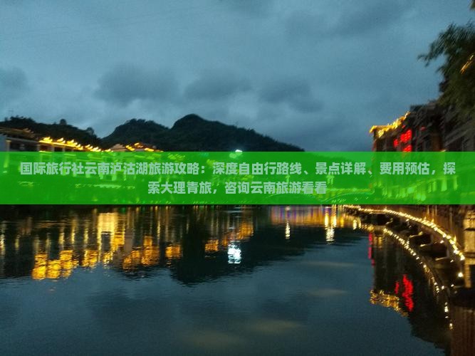 国际旅行社云南泸沽湖旅游攻略：深度自由行路线、景点详解、费用预估，探索大理青旅，咨询云南旅游看看