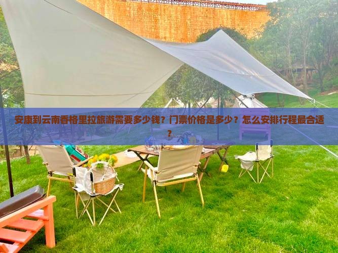 安康到云南香格里拉旅游需要多少钱？门票价格是多少？怎么安排行程最合适？
