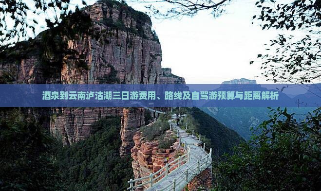 酒泉到云南泸沽湖三日游费用、路线及自驾游预算与距离解析