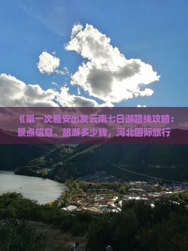 《第一次雅安出发云南七日游路线攻略：景点信息、旅游多少钱，河北国际旅行社推荐自由行自助旅行全攻略》