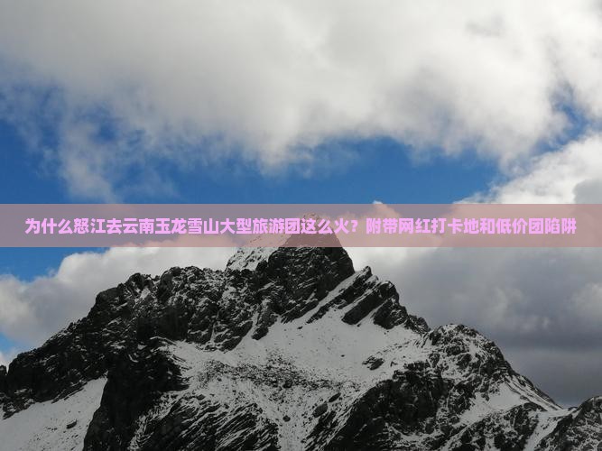 为什么怒江去云南玉龙雪山大型旅游团这么火？附带网红打卡地和低价团陷阱