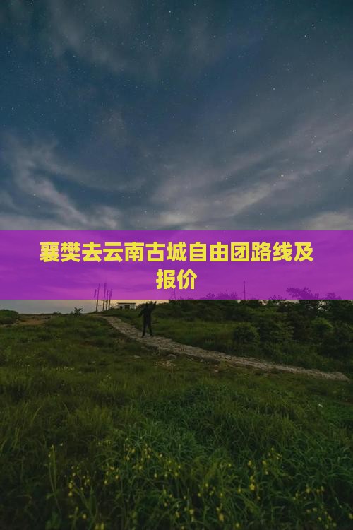 襄樊去云南古城自由团路线及报价