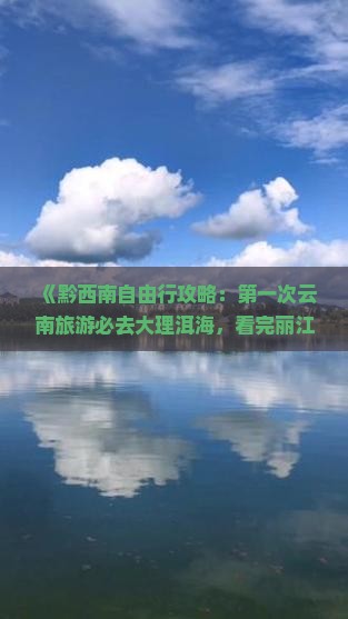 《黔西南自由行攻略：第一次云南旅游必去大理洱海，看完丽江十大景点路线推荐》
