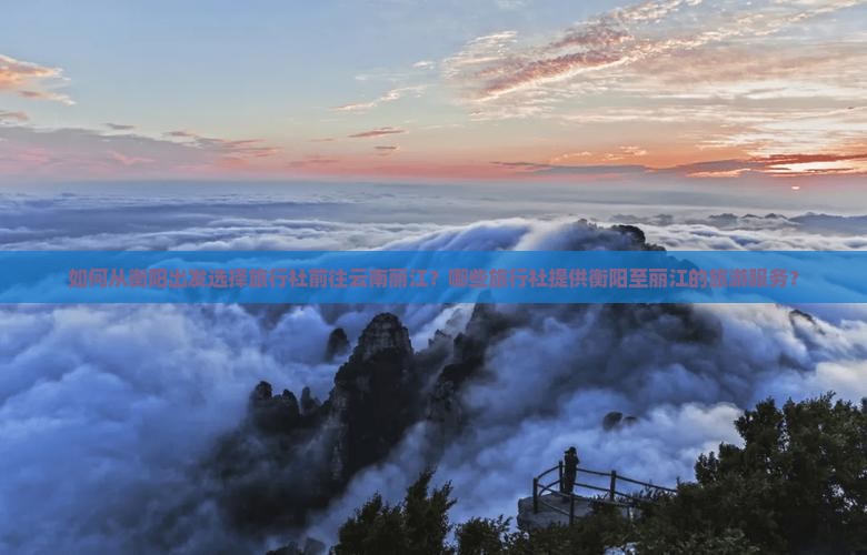 如何从衡阳出发选择旅行社前往云南丽江？哪些旅行社提供衡阳至丽江的旅游服务？