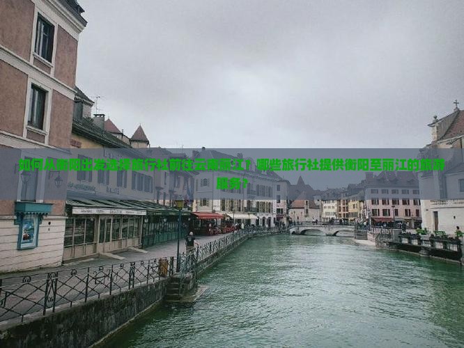 如何从衡阳出发选择旅行社前往云南丽江？哪些旅行社提供衡阳至丽江的旅游服务？