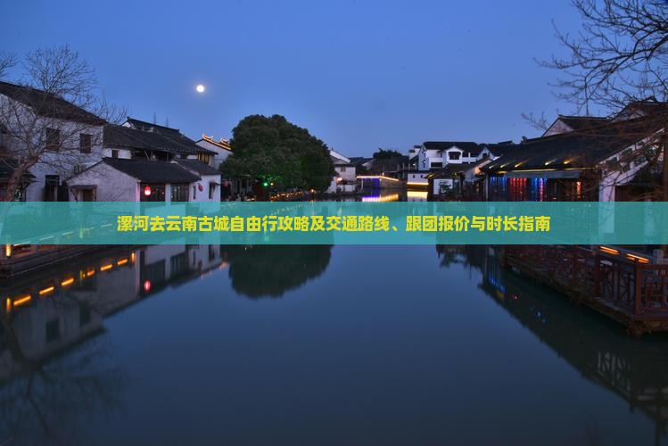 漯河去云南古城自由行攻略及交通路线、跟团报价与时长指南