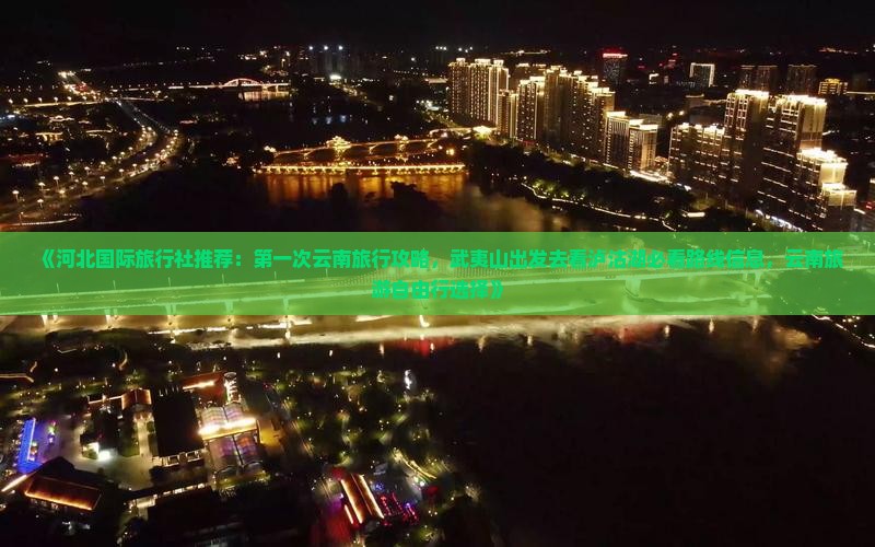 《河北国际旅行社推荐：第一次云南旅行攻略，武夷山出发去看泸沽湖必看路线信息，云南旅游自由行选择》