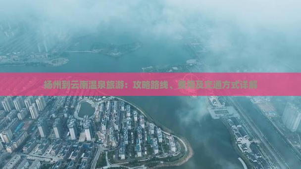 扬州到云南温泉旅游：攻略路线、费用及交通方式详解