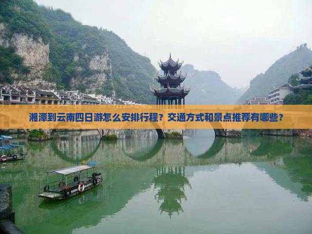 湘潭到云南四日游怎么安排行程？交通方式和景点推荐有哪些？