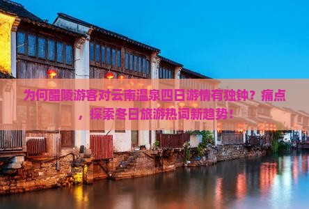 为何醴陵游客对云南温泉四日游情有独钟？痛点，探索冬日旅游热词新趋势！