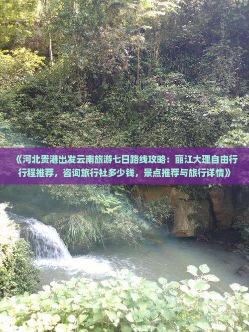 《河北贵港出发云南旅游七日路线攻略：丽江大理自由行行程推荐，咨询旅行社多少钱，景点推荐与旅行详情》