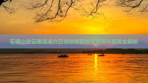 石嘴山去云南洱海六日游攻略路线及费用与距离全解析