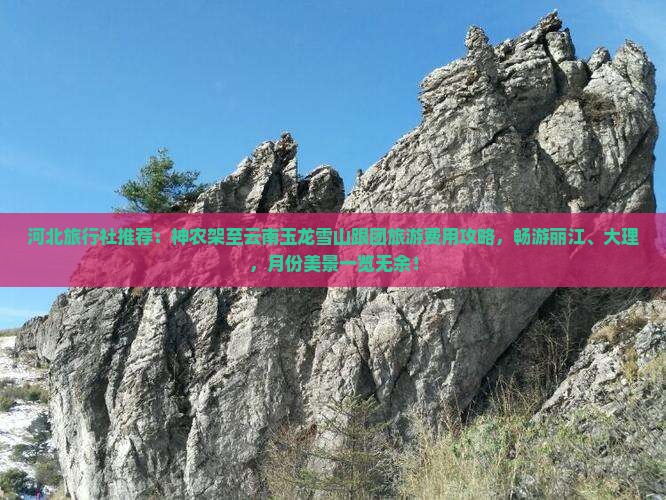河北旅行社推荐：神农架至云南玉龙雪山跟团旅游费用攻略，畅游丽江、大理，月份美景一览无余！