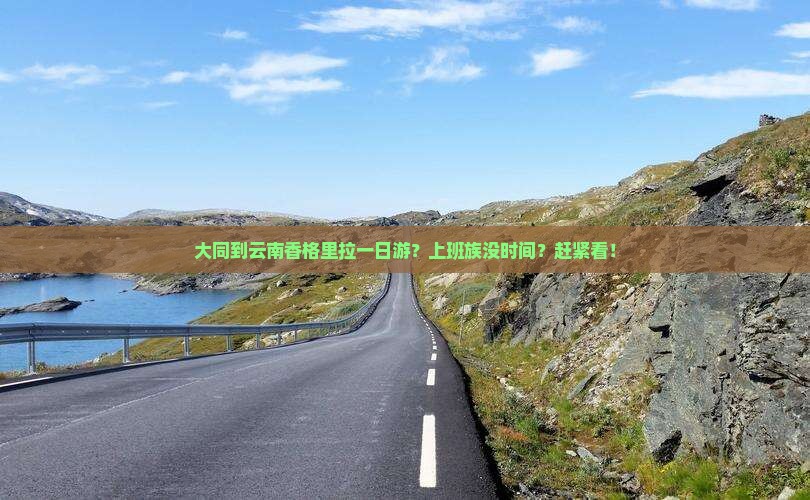 大同到云南香格里拉一日游？上班族没时间？赶紧看！