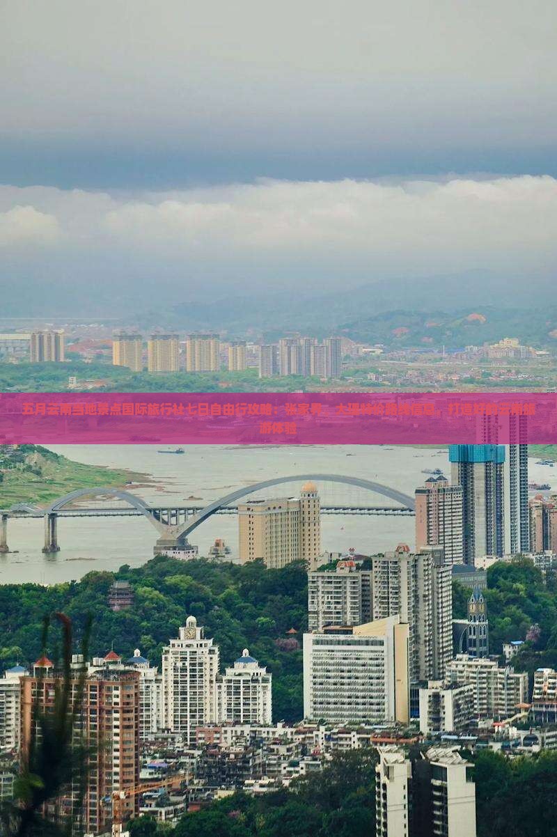 五月云南当地景点国际旅行社七日自由行攻略：张家界、大理特价路线信息，打造好的云南旅游体验